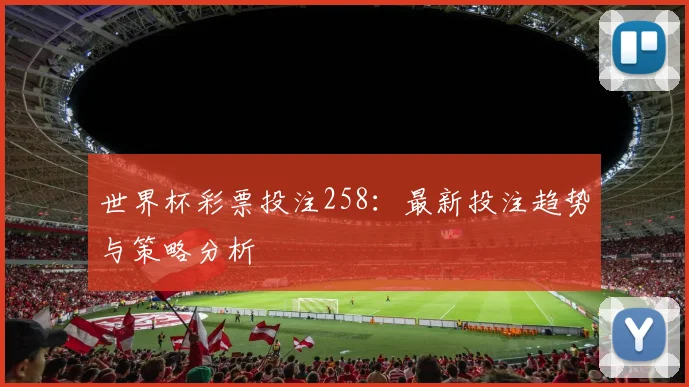 世界杯彩票投注258：最新投注趋势与策略分析