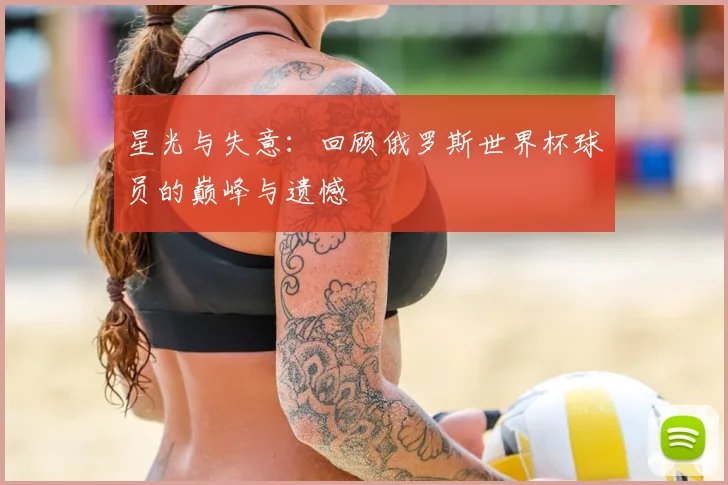星光与失意:回顾俄罗斯世界杯球员的巅峰与遗憾