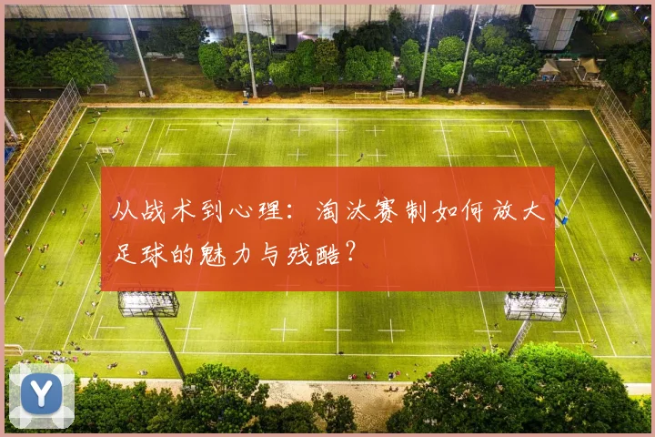 从战术到心理:淘汰赛制如何放大足球的魅力与残酷?