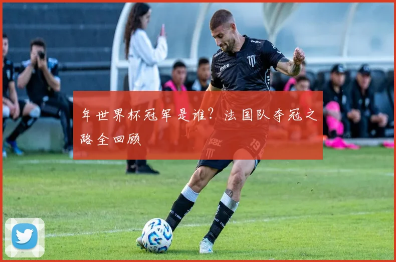 年世界杯冠军是谁？法国队夺冠之路全回顾