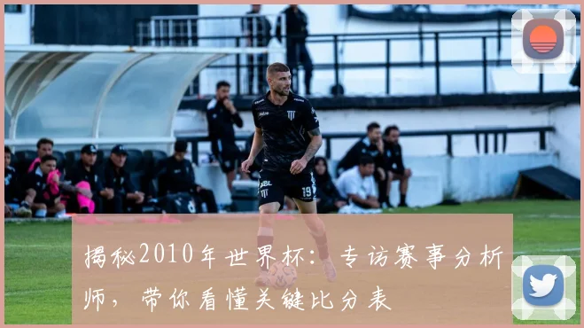 揭秘2010年世界杯：专访赛事分析师，带你看懂关键比分表
