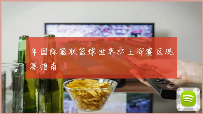 年国际篮联篮球世界杯上海赛区观赛指南