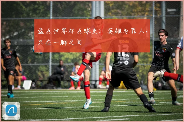 盘点世界杯点球史：英雄与罪人，只在一脚之间